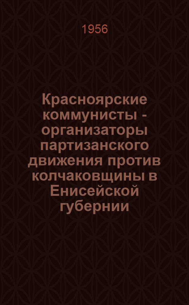 Красноярские коммунисты - организаторы партизанского движения против колчаковщины в Енисейской губернии (1918-1920 годы) : Автореферат дис. на соискание учен. степени кандидата ист. наук