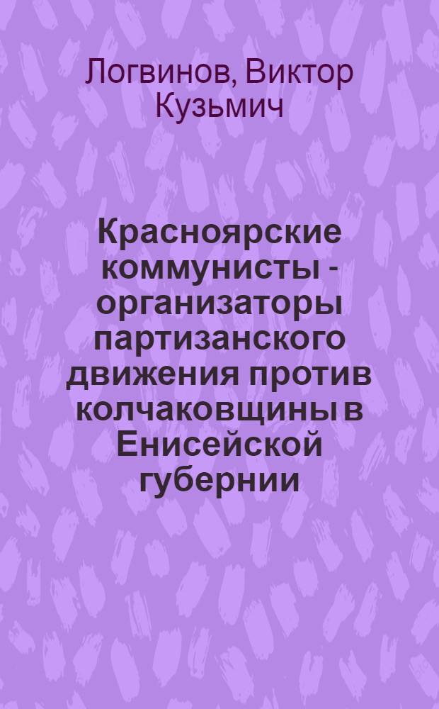 Красноярские коммунисты - организаторы партизанского движения против колчаковщины в Енисейской губернии (1918-1920 годы) : Автореферат дис. на соискание учен. степени кандидата ист. наук