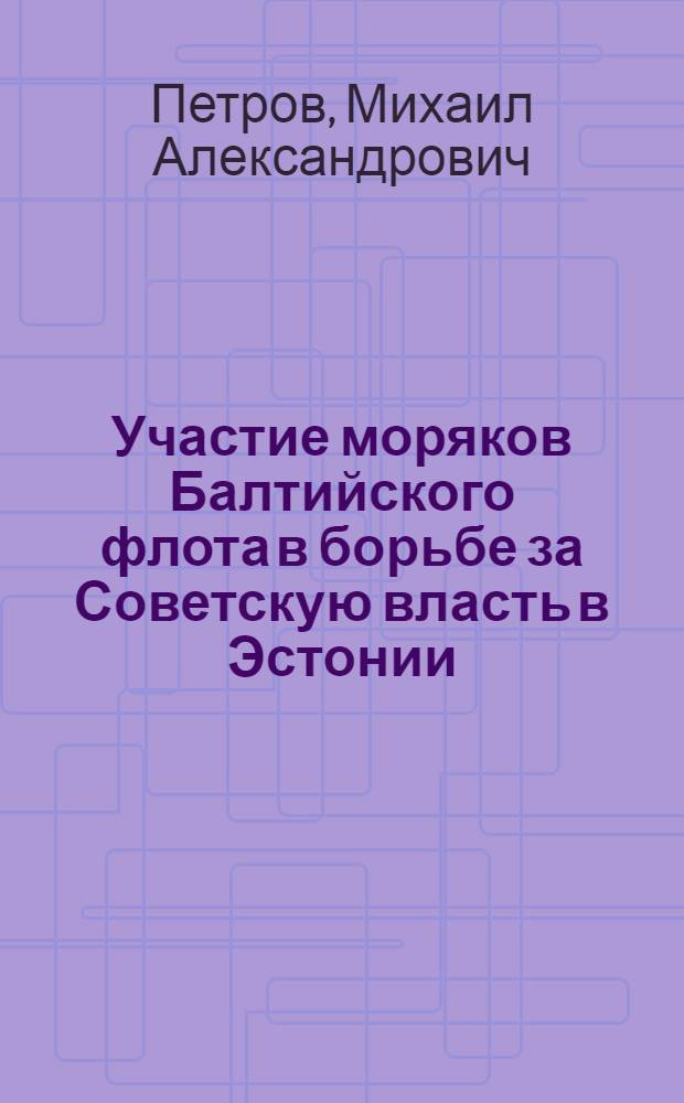 Участие моряков Балтийского флота в борьбе за Советскую власть в Эстонии (1917 г.) : Автореферат дис. на соискание учен. степени кандидата ист. наук