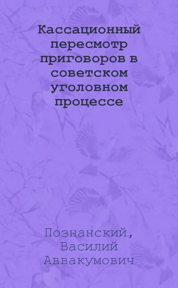 Кассационный пересмотр приговоров в советском уголовном процессе : Автореф. дис., представл. на соиск. учен. степени доктора юрид. наук