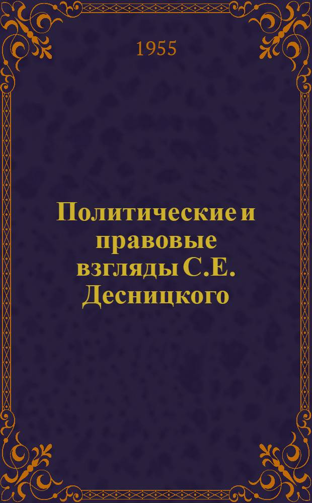 Политические и правовые взгляды С.Е. Десницкого : Выдающийся русский юрист второй половины 18 в.