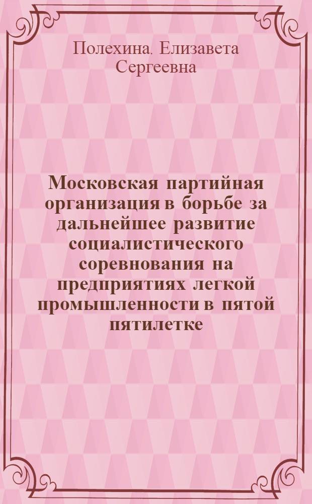 Московская партийная организация в борьбе за дальнейшее развитие социалистического соревнования на предприятиях легкой промышленности в пятой пятилетке (1951-1954 годы) : Автореф. дис. на соиск. учен. степени канд. ист. наук