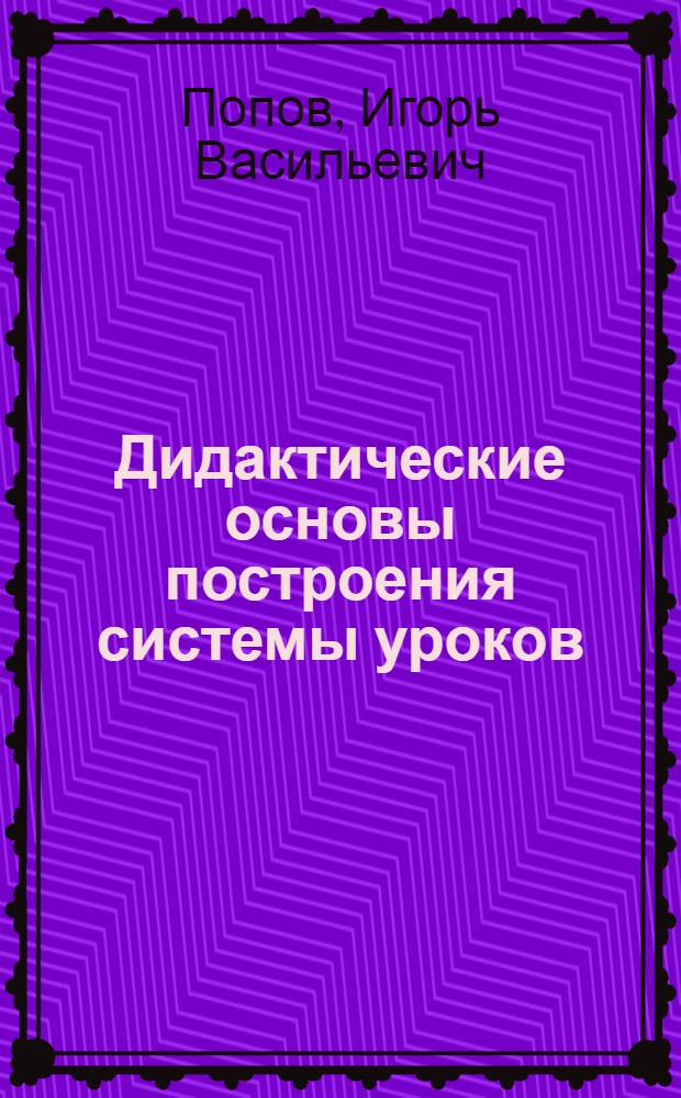 Дидактические основы построения системы уроков : Автореферат дис. на соискание учен. степени кандидата пед. наук