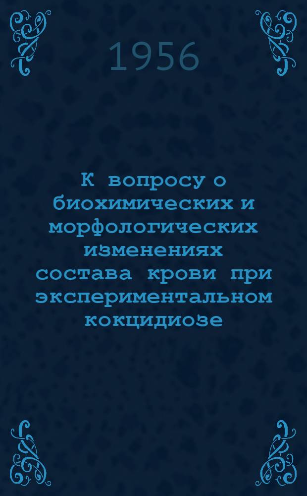 К вопросу о биохимических и морфологических изменениях состава крови при экспериментальном кокцидиозе : Автореф. дис. на соиск. учен. степени канд. биол. наук