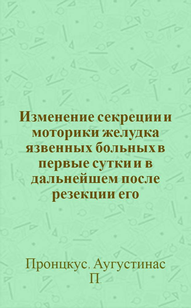Изменение секреции и моторики желудка язвенных больных в первые сутки и в дальнейшем после резекции его : Автореферат дис. на соискание учен. степени кандидата мед. наук