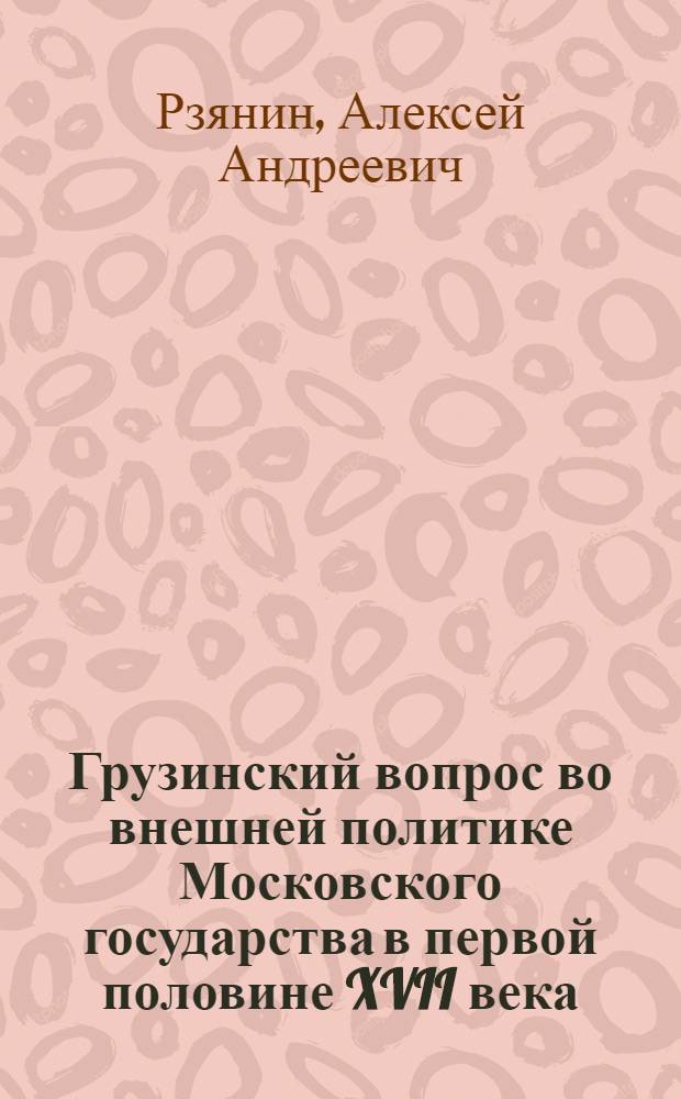 Грузинский вопрос во внешней политике Московского государства в первой половине XVII века (1613-1652 гг.) : Автореферат дис., представл. на соискание учен. степени кандидата ист. наук