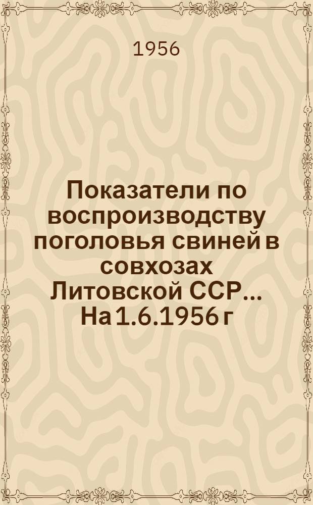 Показатели по воспроизводству поголовья свиней в совхозах Литовской ССР... ... На 1.6.1956 г.