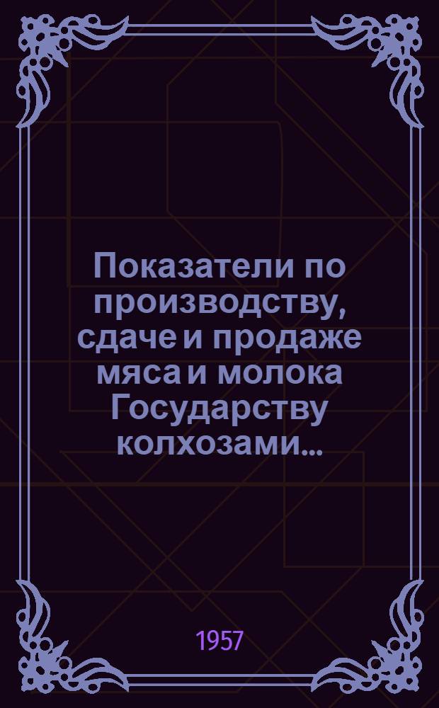 Показатели по производству, сдаче и продаже мяса и молока Государству колхозами ... ... на 1-е марта 1957 года