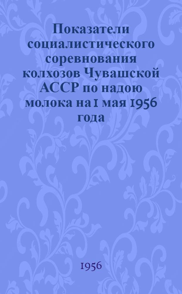 Показатели социалистического соревнования колхозов Чувашской АССР по надою молока на 1 мая 1956 года. ... на 1 июля 1956 года