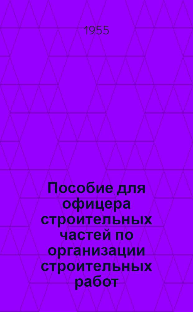 Пособие для офицера строительных частей по организации строительных работ : В 2 кн. : Кн. 1-