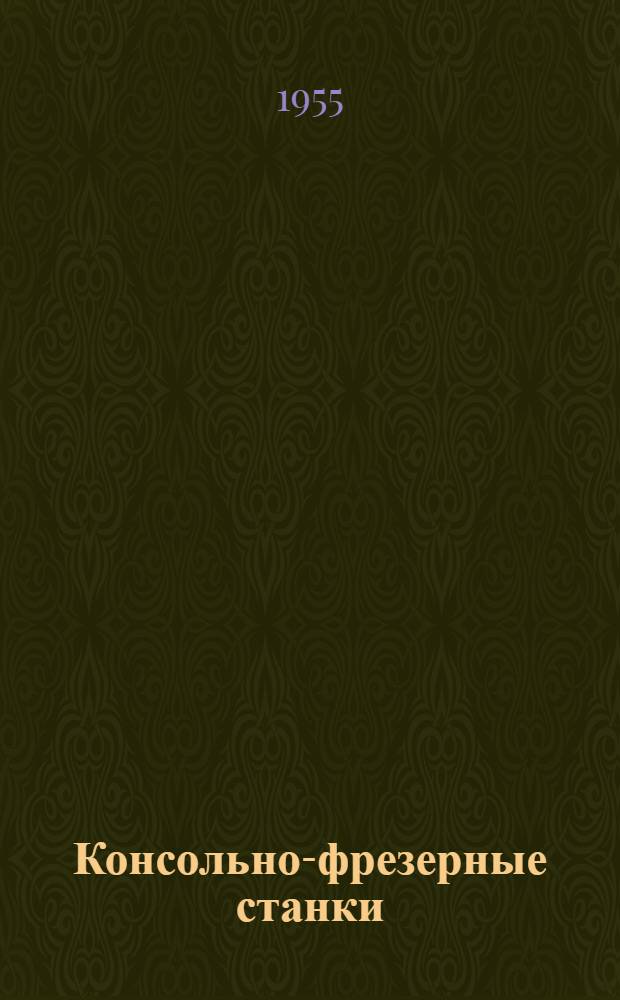 Консольно-фрезерные станки : Модели 6Н83 и 6Н83Г : Руководство по уходу и обслуживанию
