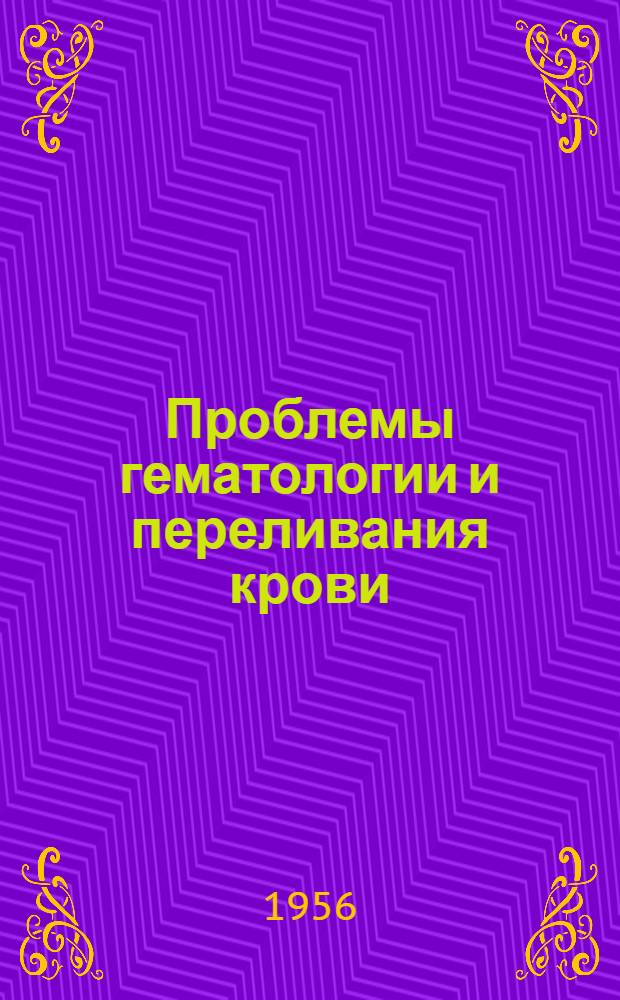 Проблемы гематологии и переливания крови : Т. 1-