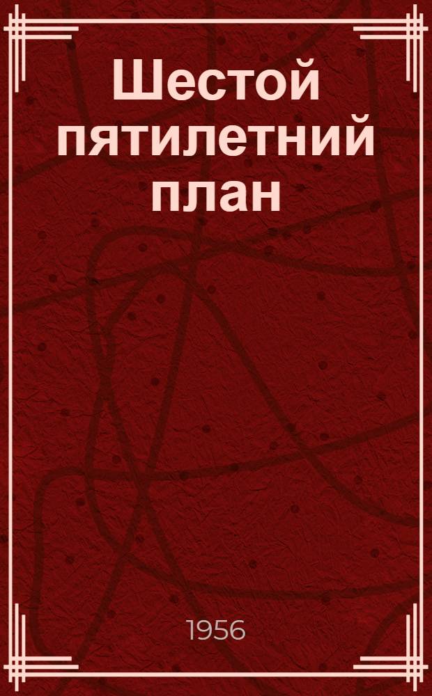 Шестой пятилетний план : По директивам XX Съезда КПСС