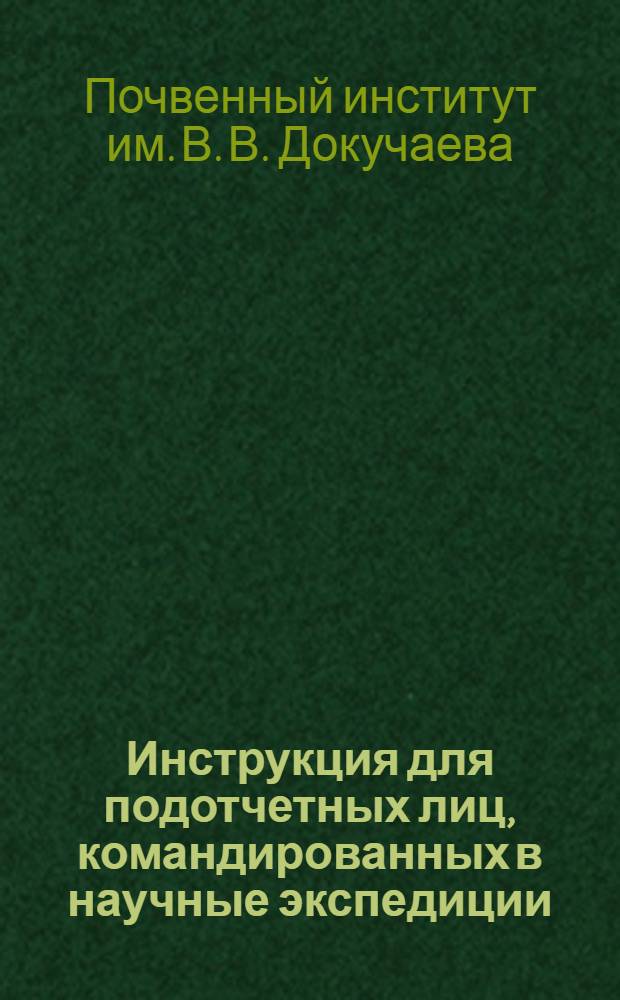 Инструкция для подотчетных лиц, командированных в научные экспедиции : О порядке расходования и хранения денежных средств, имущественно-материальных ценностей и о порядке составления и представления отчетности в бухгалтерию Почвенного института АН СССР : Утв. 8 февр. 1955 г.