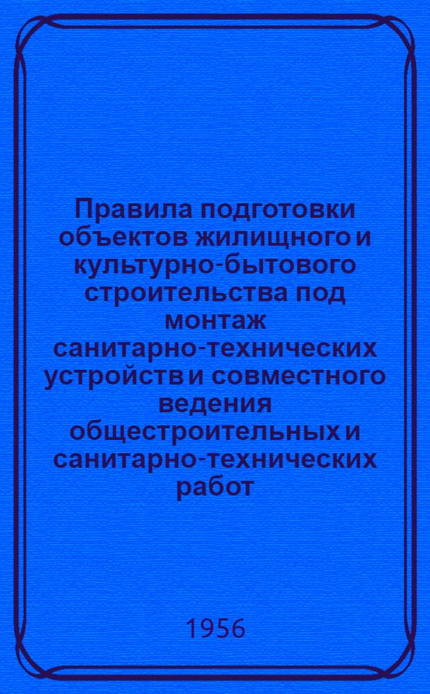 Правила подготовки объектов жилищного и культурно-бытового строительства под монтаж санитарно-технических устройств и совместного ведения общестроительных и санитарно-технических работ : Утв. Главленинградстроем 16.VII/1956