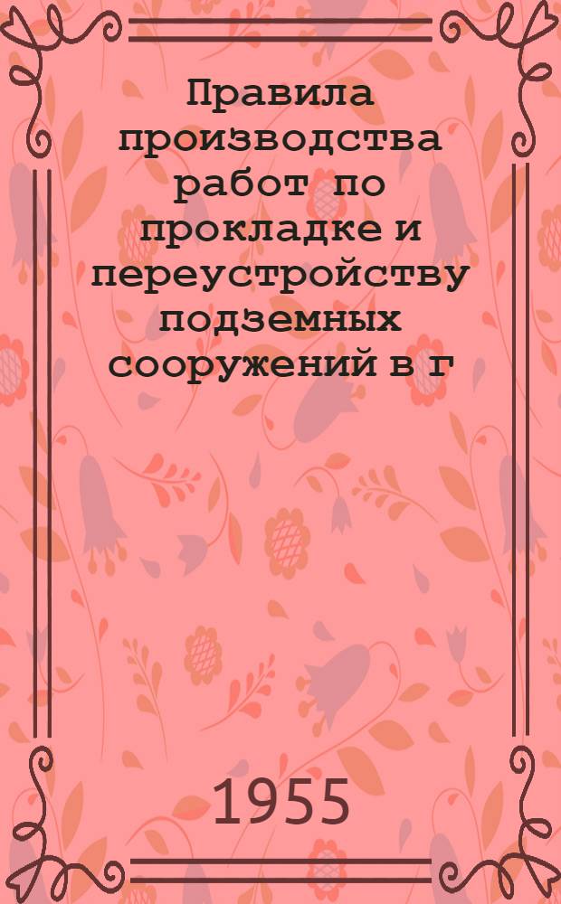 Правила производства работ по прокладке и переустройству подземных сооружений в г. Ташкенте : Утв. 24/IX 1955 г.