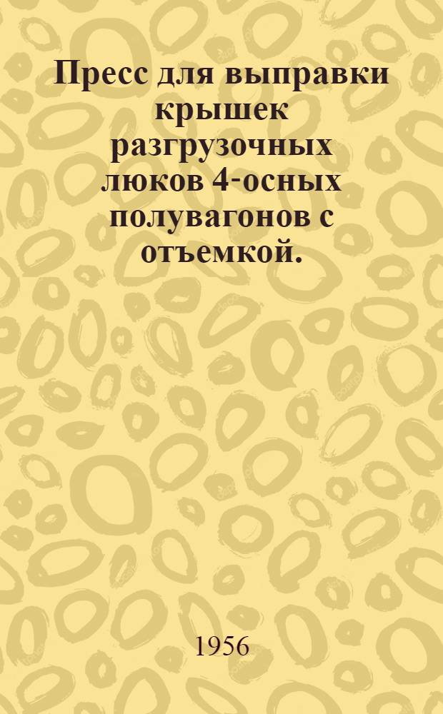 Пресс для выправки крышек разгрузочных люков 4-осных полувагонов с отъемкой. : Предложение слесаря вагонного депо ст. Россошь Юго-Вост. ж. д. т. Друзьякова В.М. : Информ.-техн. письмо