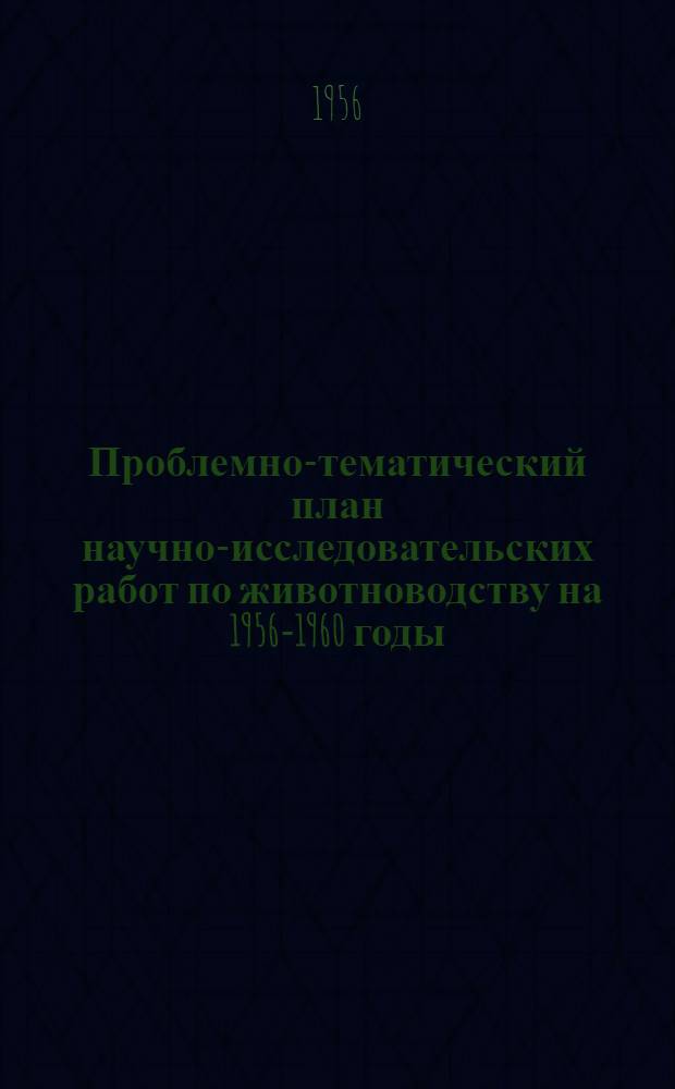 Проблемно-тематический план научно-исследовательских работ по животноводству на 1956-1960 годы : (Проект) : Материалы к Всесоюз. совещанию науч.-исслед. учреждений по сел. хоз-ву