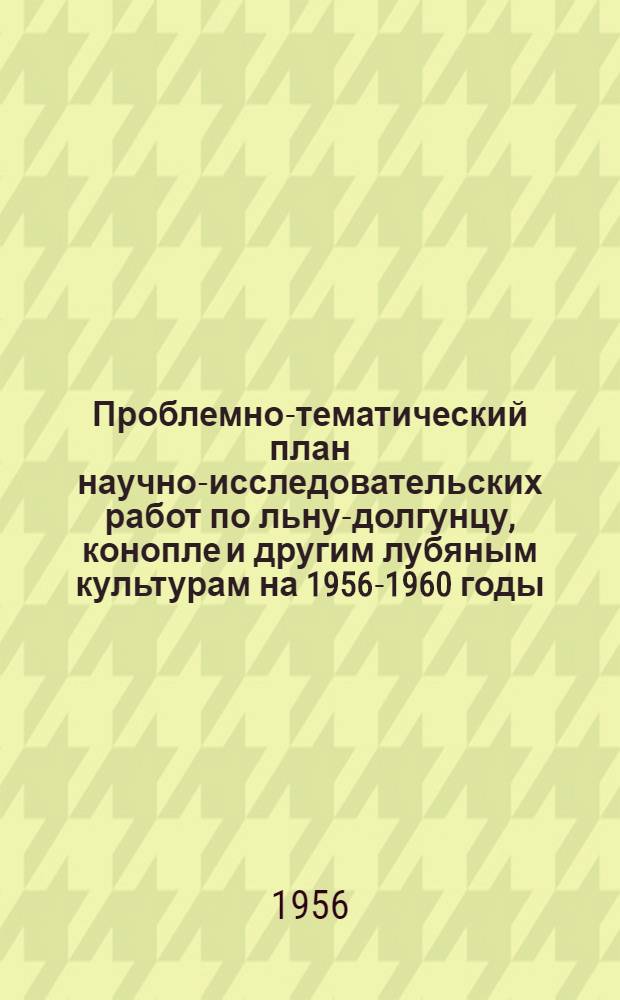 Проблемно-тематический план научно-исследовательских работ по льну-долгунцу, конопле и другим лубяным культурам на 1956-1960 годы : (Проект) : Материалы к Всесоюз. совещанию науч.-исслед. учреждений по сел. хоз-ву