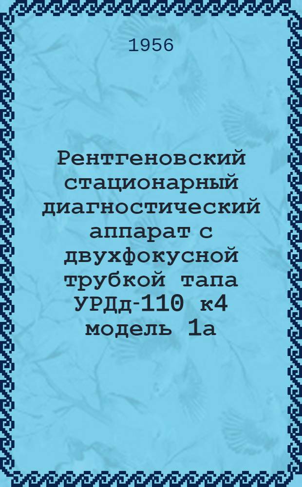Рентгеновский стационарный диагностический аппарат с двухфокусной трубкой тапа УРДд-110 к4 модель 1а : Описание аппарата, инструкция по монтажу и обслуживанию