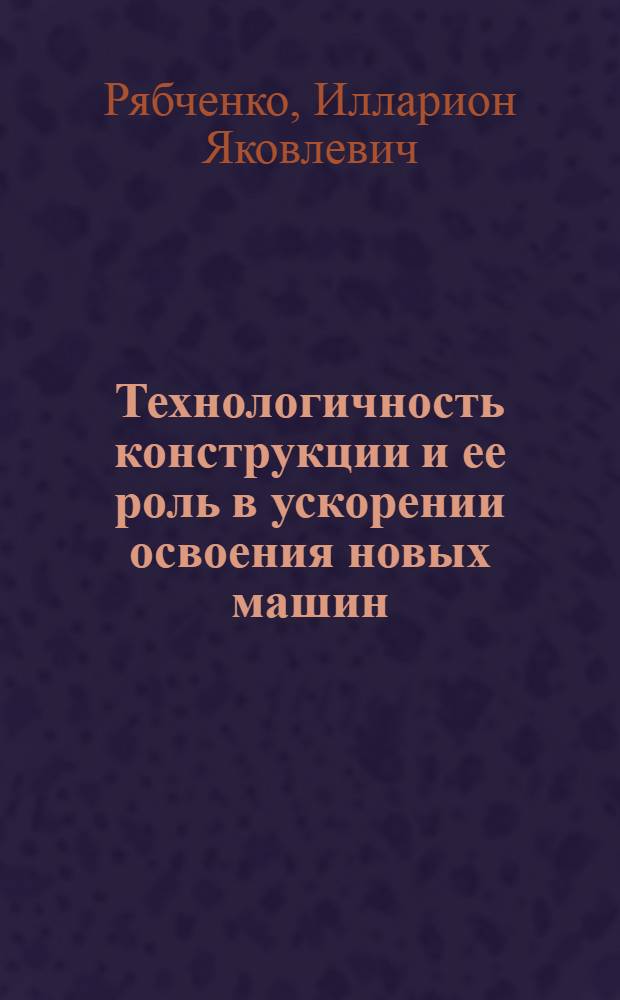 Технологичность конструкции и ее роль в ускорении освоения новых машин : Автореферат дис., представл. на соискание учен. степени кандидата техн. наук