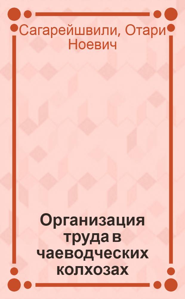 Организация труда в чаеводческих колхозах : (На примере 5-ти колхозов Махарадзев. района Груз. ССР) : Автореферат дис. на соискание учен. степени кандидата экон. наук