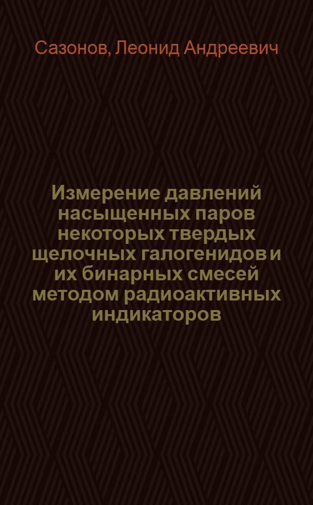 Измерение давлений насыщенных паров некоторых твердых щелочных галогенидов и их бинарных смесей методом радиоактивных индикаторов : Автореферат дис. на соискание учен. степени кандидата хим. наук