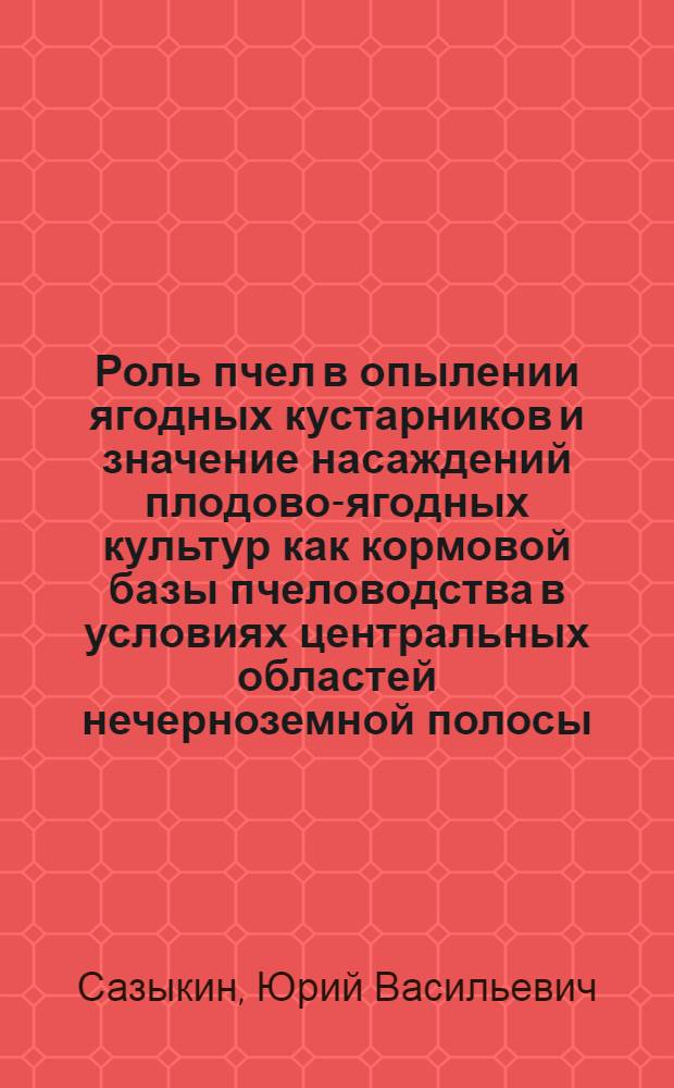 Роль пчел в опылении ягодных кустарников и значение насаждений плодово-ягодных культур как кормовой базы пчеловодства в условиях центральных областей нечерноземной полосы : Автореферат дис. на соискание учен. степени кандидата с.-х. наук