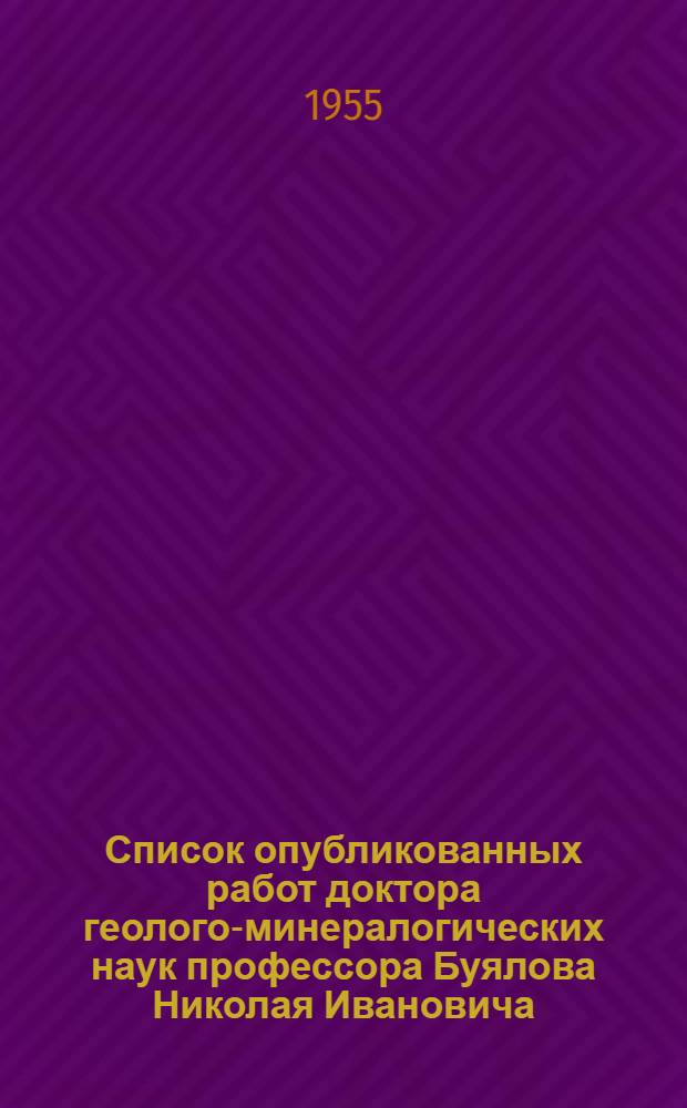 Список опубликованных работ доктора геолого-минералогических наук профессора Буялова Николая Ивановича : (К тридцатилетию науч.-исслед. и пед. деятельности). IV-1925 г. - IV-1955 г