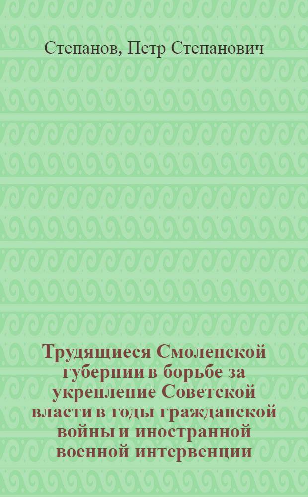 Трудящиеся Смоленской губернии в борьбе за укрепление Советской власти в годы гражданской войны и иностранной военной интервенции (1918-1920 гг.) : Автореферат дис. на соискание учен. степени кандидата ист. наук