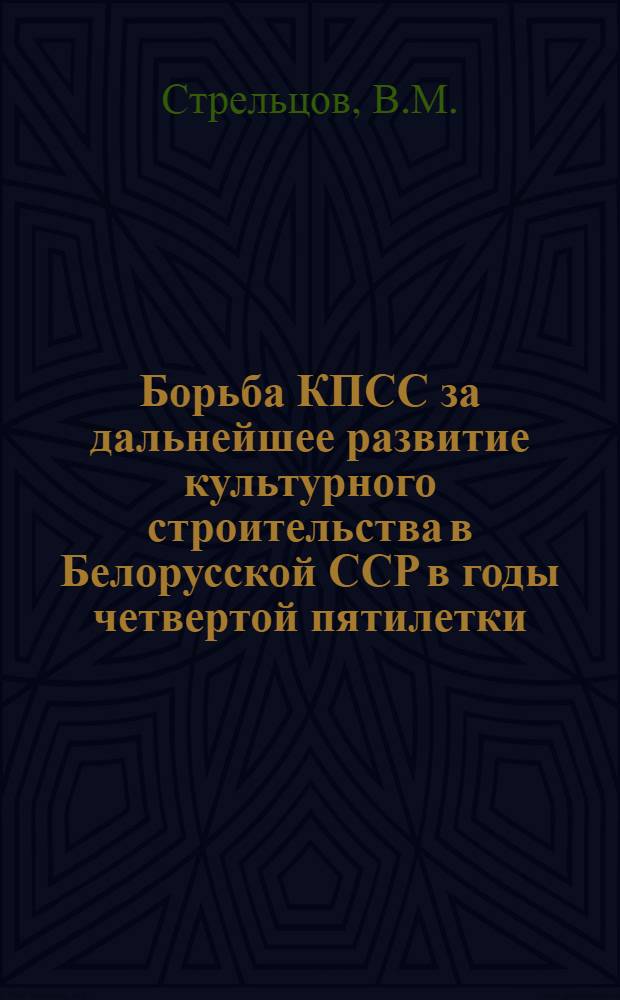 Борьба КПСС за дальнейшее развитие культурного строительства в Белорусской ССР в годы четвертой пятилетки : Автореферат дис. на соискание учен. степени кандидата ист. наук