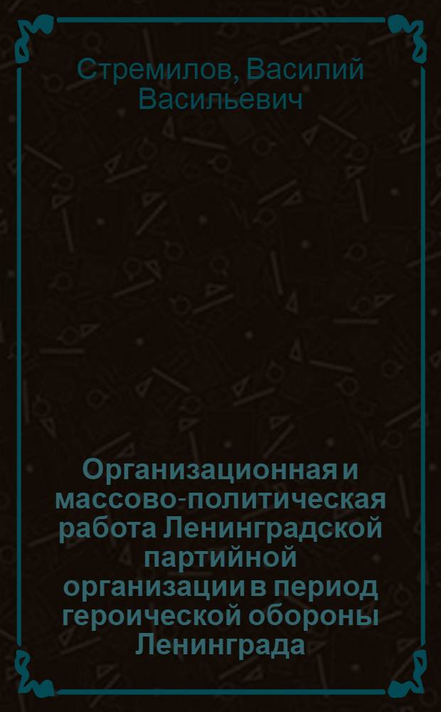 Организационная и массово-политическая работа Ленинградской партийной организации в период героической обороны Ленинграда (июнь 1941 г. - январь 1943 г.) : Автореферат дис. на соискание учен. степени кандидата ист. наук