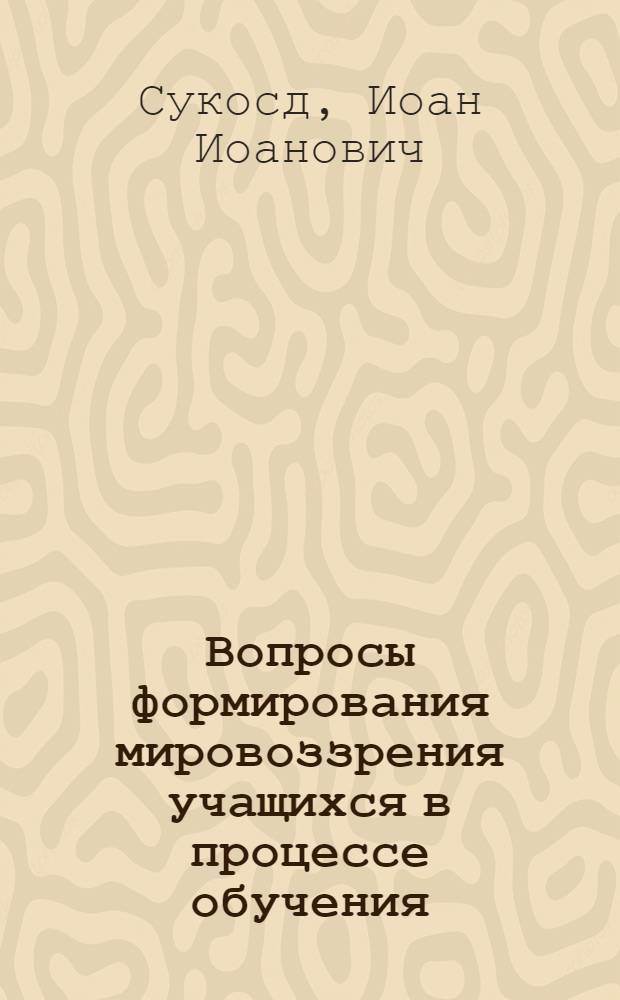 Вопросы формирования мировоззрения учащихся в процессе обучения : (На материале изучения классовой борьбы на уроках новой истории 8-го класса советских и румынских школ) : Автореферат дис., представл. на соискание учен. степени кандидата пед. наук