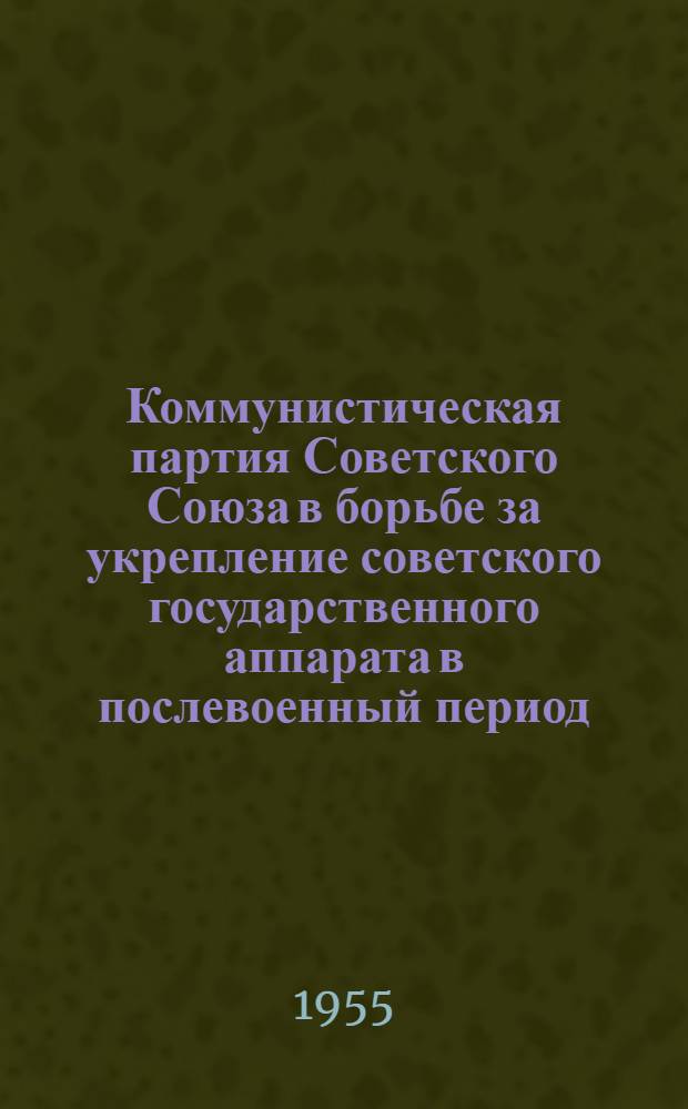 Коммунистическая партия Советского Союза в борьбе за укрепление советского государственного аппарата в послевоенный период (1945-1955 гг.) : Автореферат дис. на соискание учен. степени кандидата ист. наук