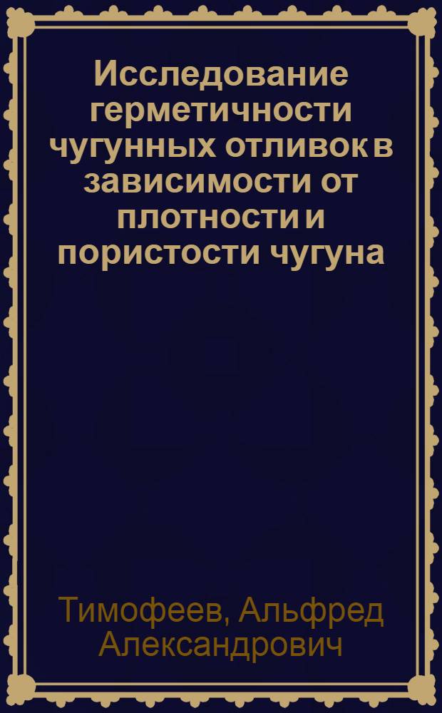 Исследование герметичности чугунных отливок в зависимости от плотности и пористости чугуна : Автореферат дис., представл. на соискание учен. степени кандидата техн. наук