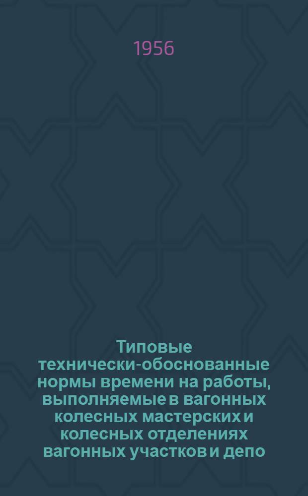 Типовые технически-обоснованные нормы времени на работы, выполняемые в вагонных колесных мастерских и колесных отделениях вагонных участков и депо : Проект