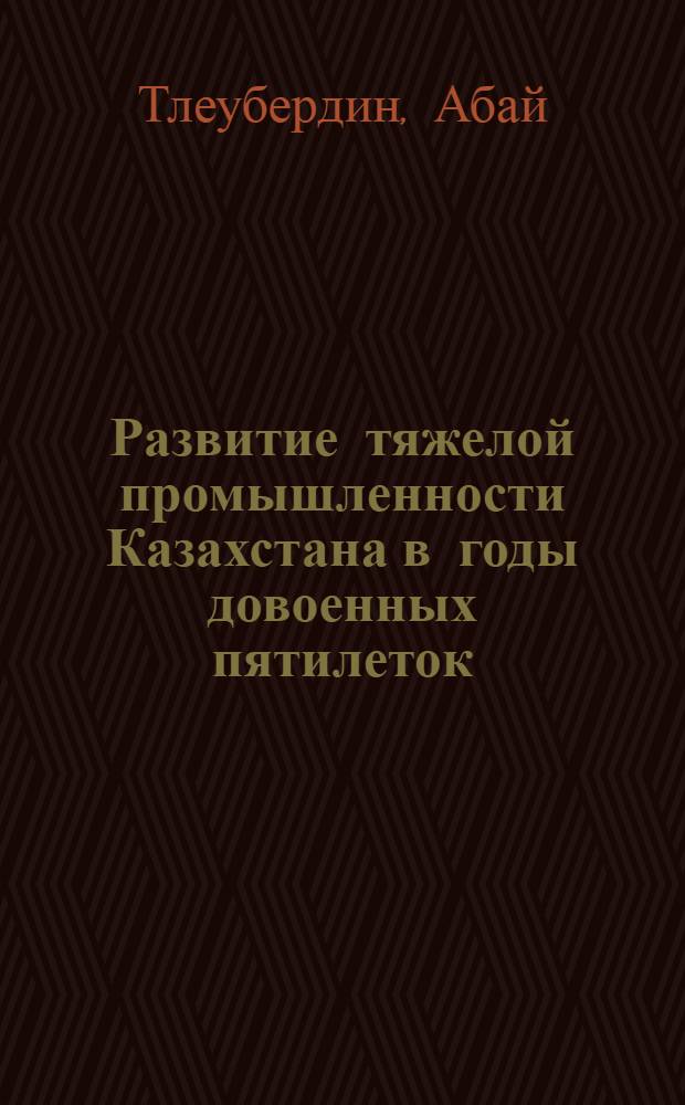 Развитие тяжелой промышленности Казахстана в годы довоенных пятилеток : Автореферат дис. на соискание учен. степени кандидата экон. наук