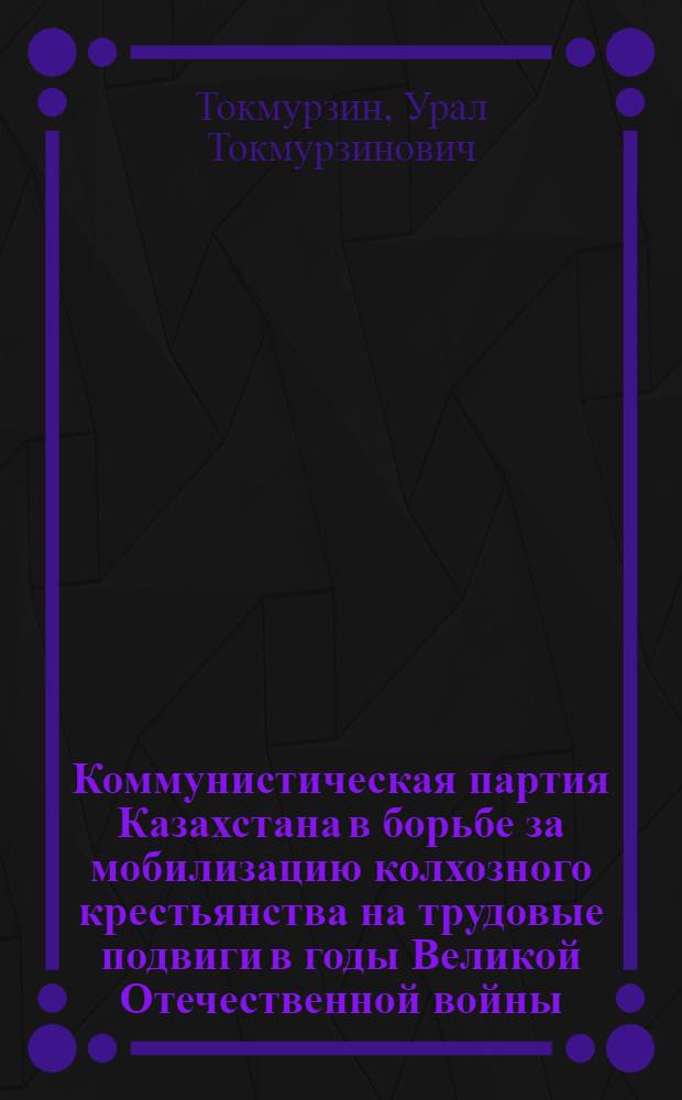 Коммунистическая партия Казахстана в борьбе за мобилизацию колхозного крестьянства на трудовые подвиги в годы Великой Отечественной войны (1941-1945 гг.) : Автореферат дис. на соискание учен. степени кандидата ист. наук