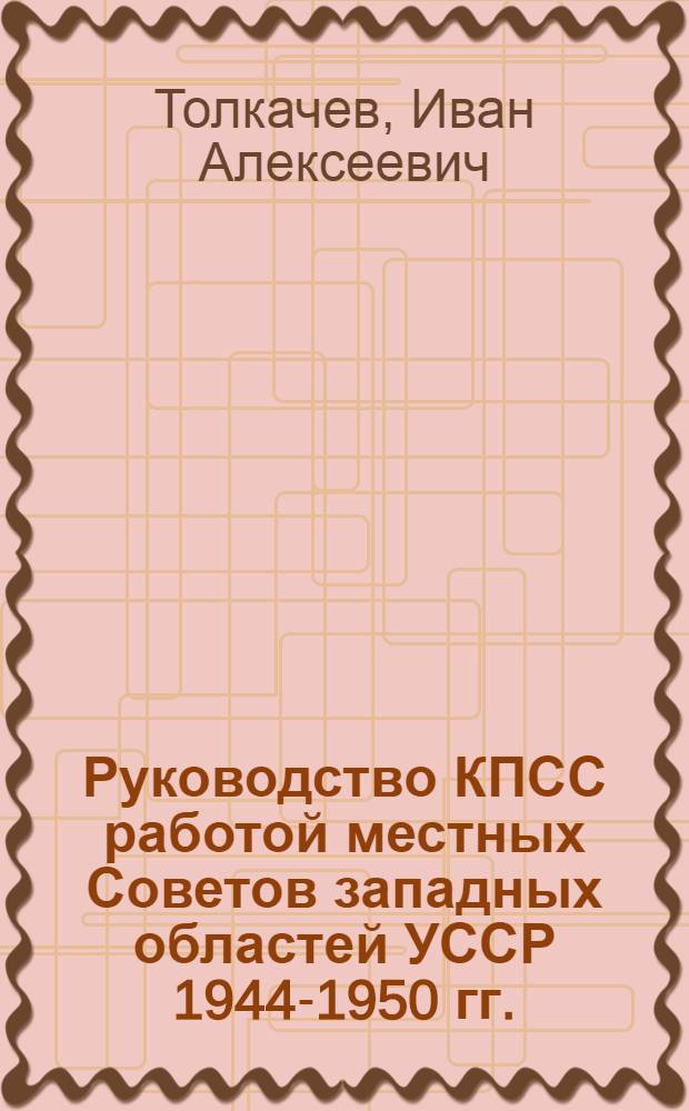 Руководство КПСС работой местных Советов западных областей УССР 1944-1950 гг. : Автореферат дис. на соискание учен. степени кандидата ист. наук