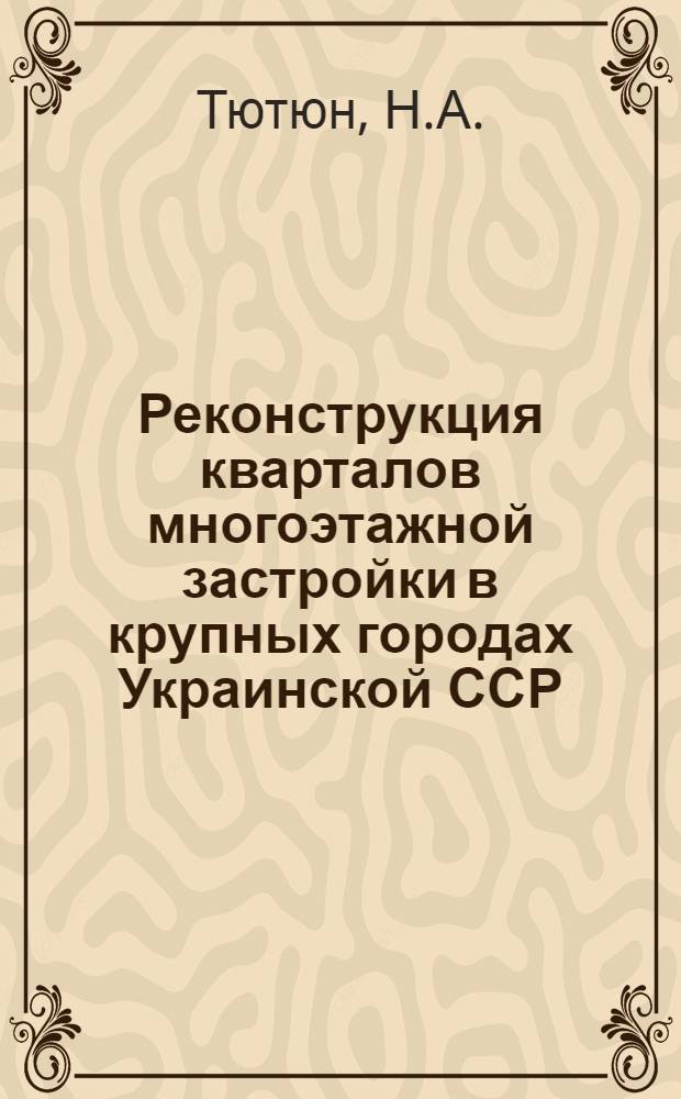 Реконструкция кварталов многоэтажной застройки в крупных городах Украинской ССР : (По материалам проектирования и строительства городов Киева и Харькова) : Автореферат дис. на соискание учен. степени кандидата архитектуры