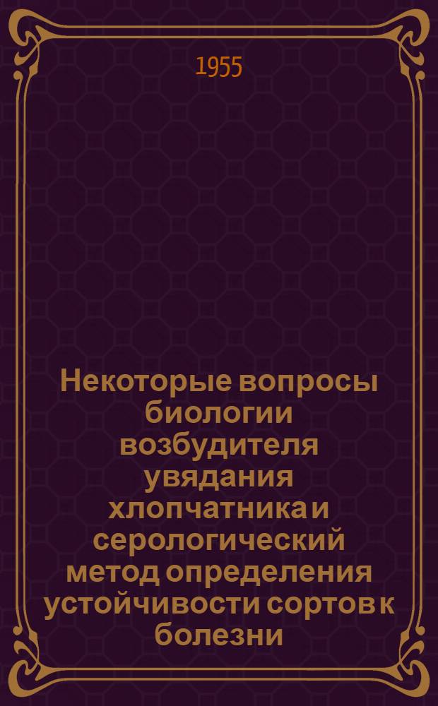Некоторые вопросы биологии возбудителя увядания хлопчатника и серологический метод определения устойчивости сортов к болезни : Автореферат дис., представл. на соискание учен. степени кандидата биол. наук