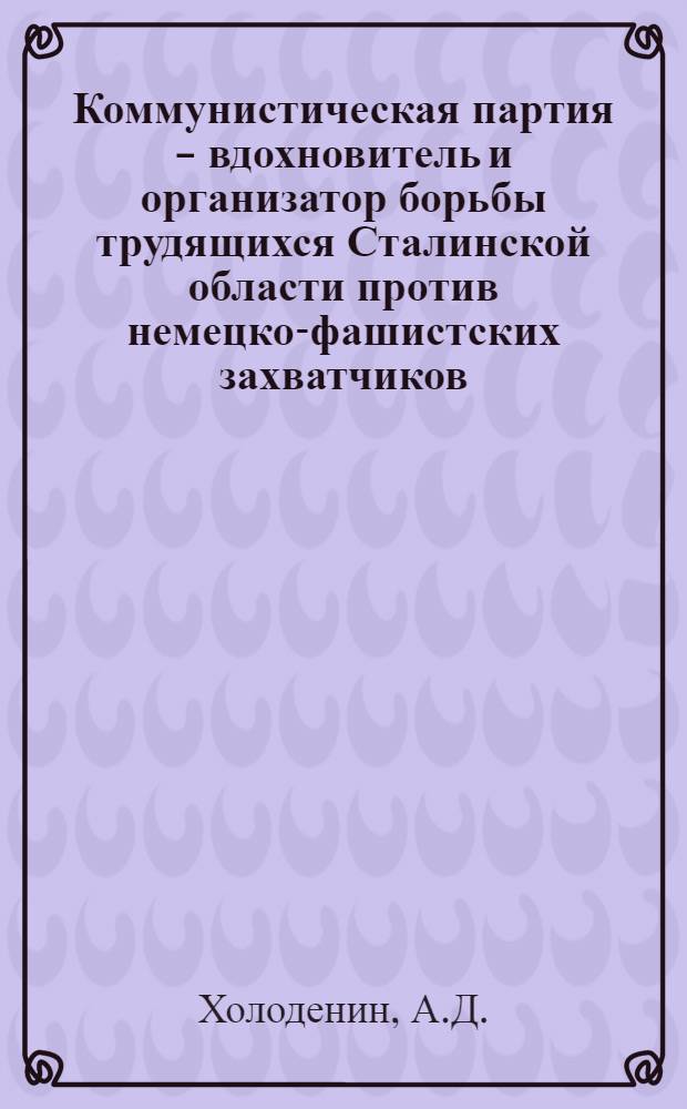 Коммунистическая партия - вдохновитель и организатор борьбы трудящихся Сталинской области против немецко-фашистских захватчиков (октябрь 1941 - сентябрь 1943 г.) : Автореферат дис. на соискание учен. степени кандидата ист. наук
