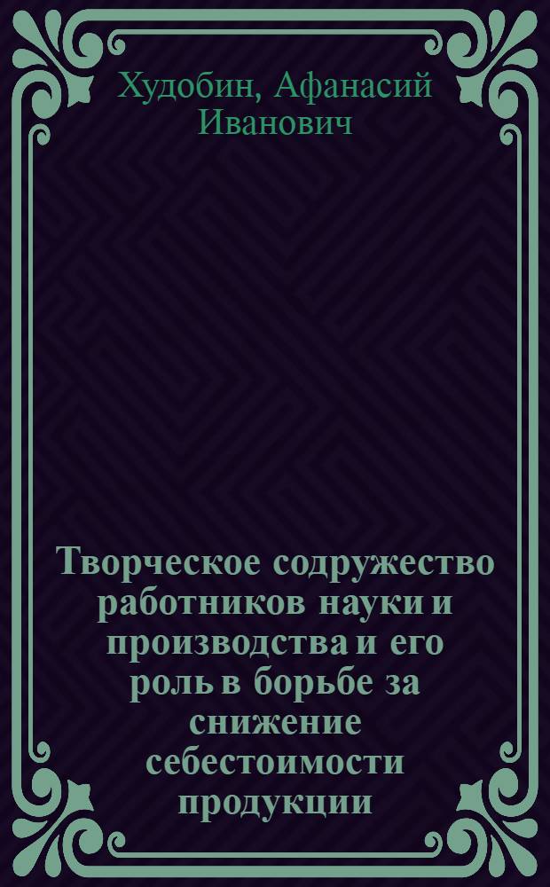 Творческое содружество работников науки и производства и его роль в борьбе за снижение себестоимости продукции : Автореферат дис. на соискание учен. степени кандидата экон. наук