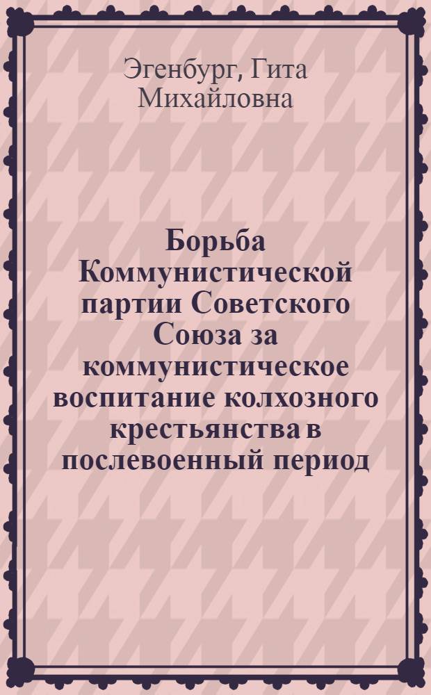 Борьба Коммунистической партии Советского Союза за коммунистическое воспитание колхозного крестьянства в послевоенный период : Автореферат дис. на соискание учен. степени кандидата ист. наук