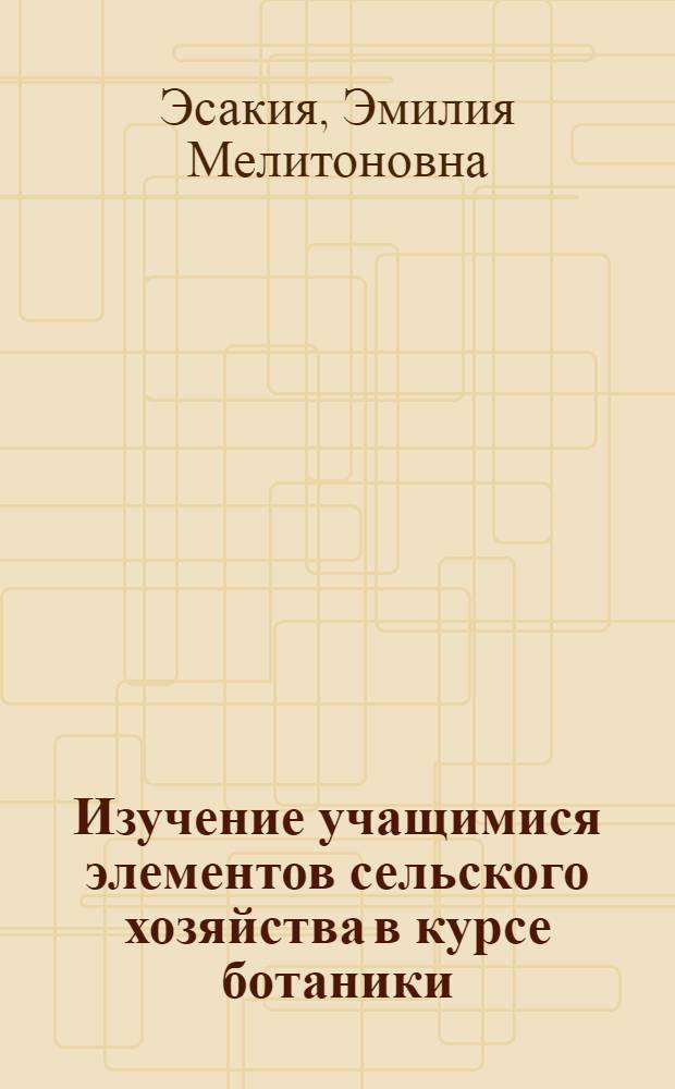 Изучение учащимися элементов сельского хозяйства в курсе ботаники : Автореферат дис. работы, представл. на соискание учен. степени кандидата пед. наук (по методике биологии)