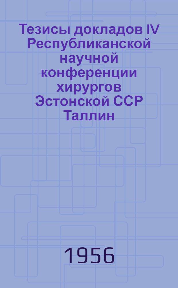 Тезисы докладов IV Республиканской научной конференции хирургов Эстонской ССР Таллин, с 30 марта по 1 апреля 1956 г.