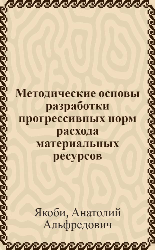 Методические основы разработки прогрессивных норм расхода материальных ресурсов : (Учеб. пособие)