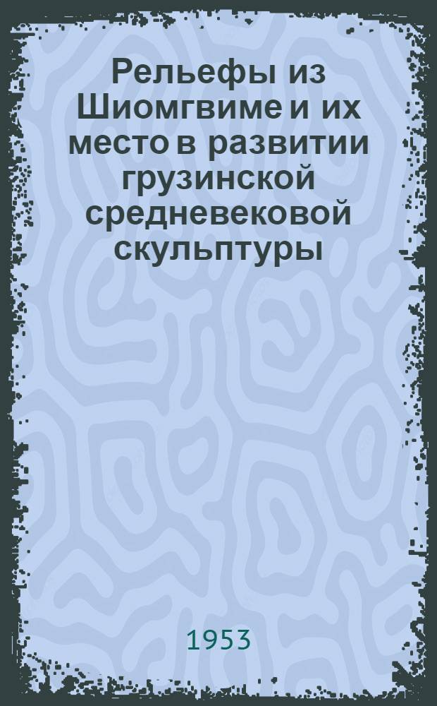 Рельефы из Шиомгвиме и их место в развитии грузинской средневековой скульптуры : Автореферат дис. на соискание учен. степени кандидата искусствовед. наук