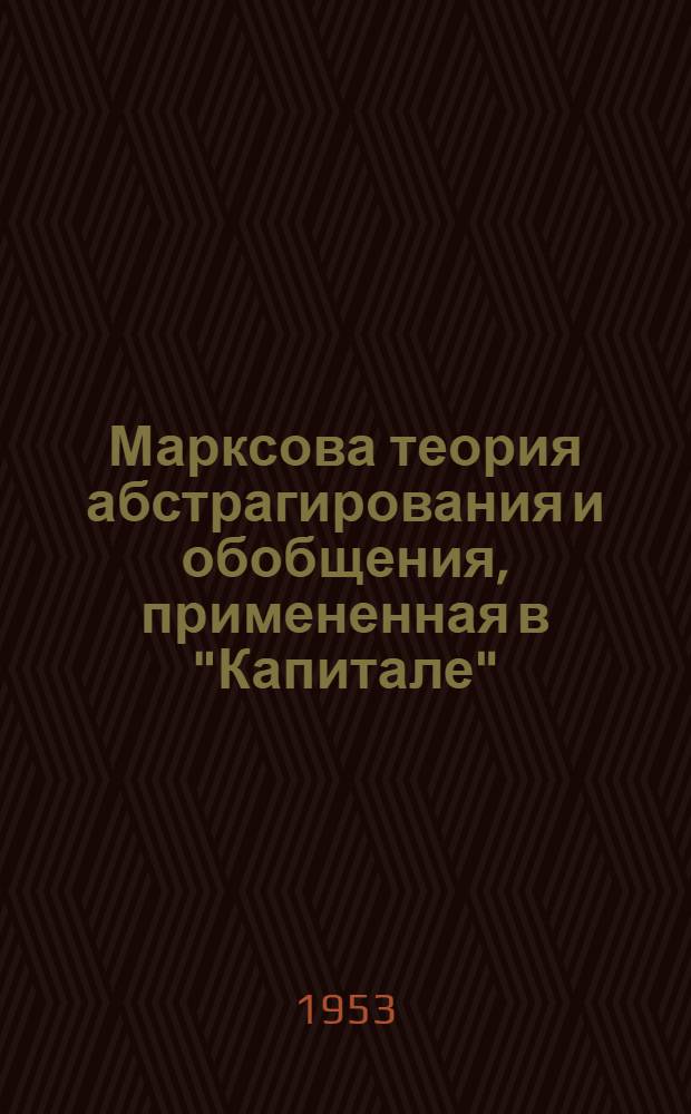 Марксова теория абстрагирования и обобщения, примененная в "Капитале" (т. 1, отделы 1-й и 2-й) : Автореф. дис. на соиск. учен. степени канд. филос. наук