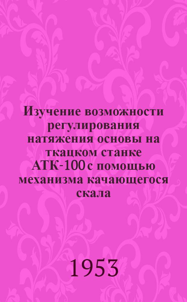 Изучение возможности регулирования натяжения основы на ткацком станке АТК-100 с помощью механизма качающегося скала : Автореф. дис. работы на соиск. учен. степени канд. техн. наук